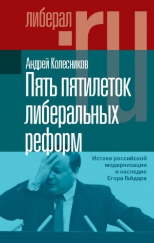 Колесников Андрей - Пять пятилеток либеральных реформ. Истоки российской модернизации и наследие Егора Гайдара