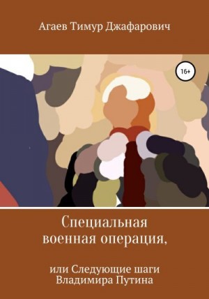 Агаев Тимур - Специальная военная операция, или Следующие шаги Владимира Путина