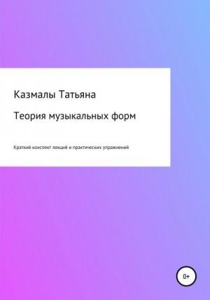 Казмалы Татьяна - Теория музыкальных форм. Краткий конспект лекций и практических упражнений