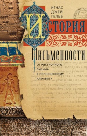 Гельб Игнас - История письменности. От рисуночного письма к полноценному алфавиту