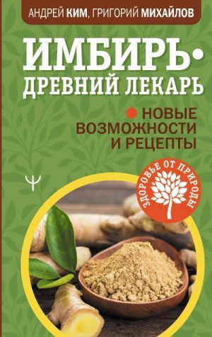 Михайлов Григорий, Ким Андрей - Имбирь – древний лекарь. Новые возможности и рецепты