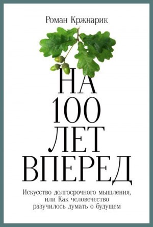 Кржнарик Роман - На 100 лет вперед. Искусство долгосрочного мышления, или Как человечество разучилось думать о будущем