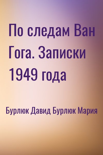 Бурлюк Давид, Бурлюк Мария - По следам Ван Гога. Записки 1949 года