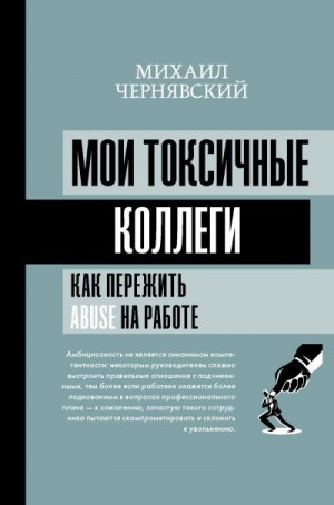 Чернявский Михаил - Мои токсичные коллеги. Как пережить abuse на работе?