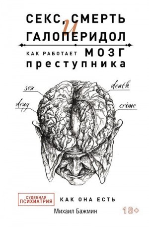 Бажмин Михаил - Секс, смерть и галоперидол. Как работает мозг преступника. Судебная психиатрия как она есть