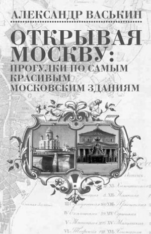 Васькин Александр - Открывая Москву. Прогулки по самым красивым московским зданиям