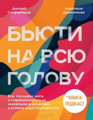 Стофорандов Дмитрий, Денисенкова Анастасия - Бьюти на всю голову. Все, что нужно знать о современном уходе, инновациях в косметике и уловках индустрии красоты