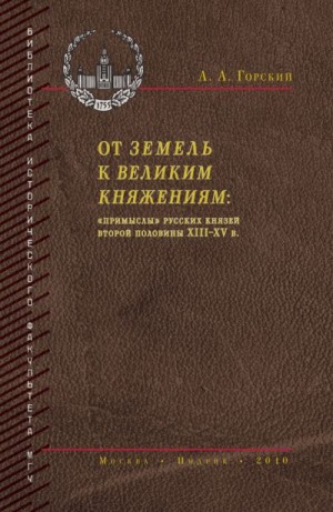Горский Антон - От земель к великим княжениям. «Примыслы» русских князей второй половины XIII – XV в.