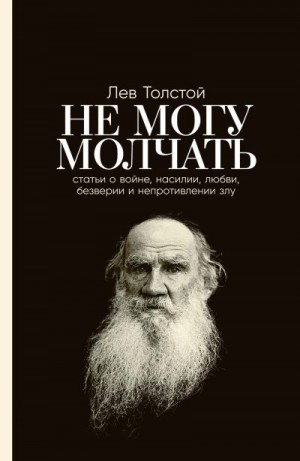 Толстой Лев - Не могу молчать: Статьи о войне, насилии, любви, безверии и непротивлении злу