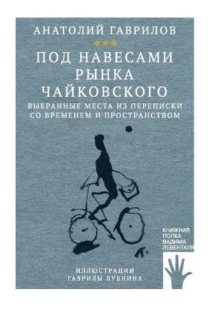 Гаврилов Анатолий - Под навесами рынка Чайковского. Выбранные места из переписки со временем и пространством