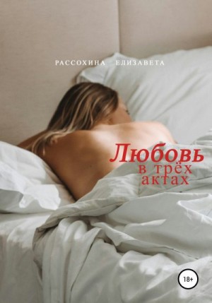 Рассохина Елизавета - Любовь в трёх актах