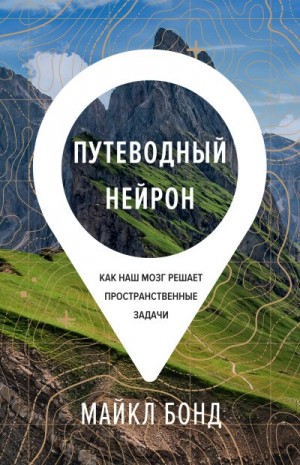 Бонд Майкл - Путеводный нейрон. Как наш мозг решает пространственные задачи