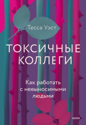 Уэст Тесса - Токсичные коллеги. Как работать с невыносимыми людьми