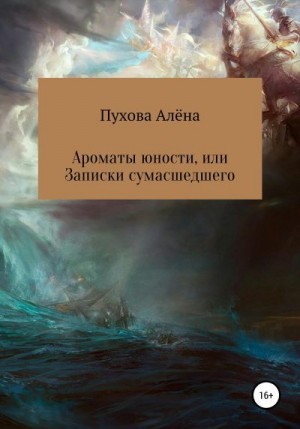 Пухова Алёна - Ароматы юности, или Записки сумасшедшего