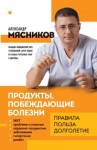 Мясников Александр - Продукты, побеждающие болезни. Как одержать победу над заболеваниями с помощью еды. Правила, польза, долголетие