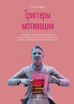 Кинг Патрик - Триггеры мотивации. Как обрести энергичность, силу воли, дисциплинированность и умение действовать быстро с помощью психологических техник