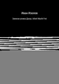 Записки узника Дахау. Arbeit Macht Frei