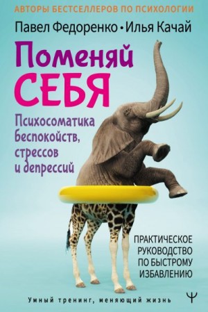 Федоренко Павел, Качай Илья - Поменяй себя! Психосоматика беспокойств, стрессов и депрессий. Практическое руководство по быстрому избавлению