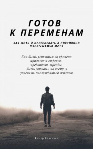 Казанцев Тимур - Готов к переменам. Как жить и преуспевать в постоянно меняющемся мире