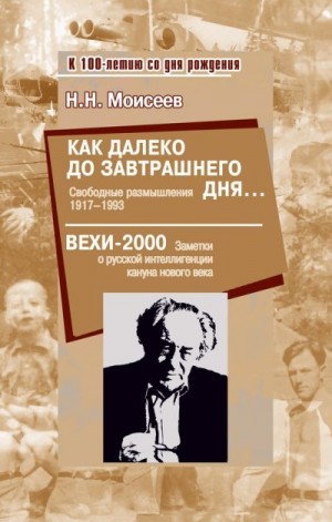 Моисеев Никита - Как далеко до завтрашнего дня… Свободные размышления 1917–1993. Вехи-2000. Заметки о русской интеллигенции кануна нового века