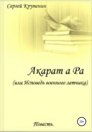 Крупенин Сергей - Акарат а Ра, или Исповедь военного летчика