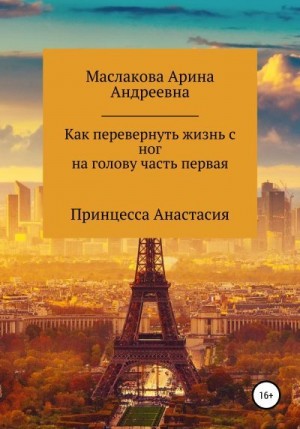 Маслакова Арина - Как первернуть жизнь с ног на голову часть первая. Принцесса Анастасия