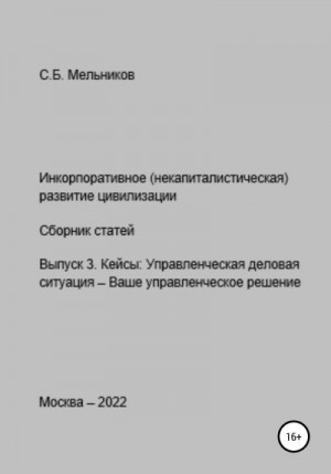 Мельников Сергей Борисович - Инкорпоративное (некапиталистическое) развитие цивилизации. Сборник статей. Выпуск 3. Кейсы: Управленческая деловая ситуация-Ваше управленческое решение