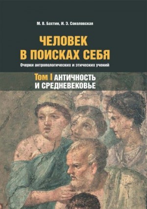 Соколовская Ирина, Бахтин Максим - Человек в поисках себя. Очерки антропологических и этических учений. Том 1. Античность и Средневековье