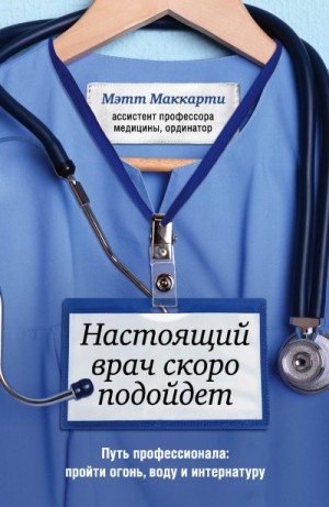 Маккарти Мэтт - Настоящий врач скоро подойдет. Путь профессионала: пройти огонь, воду и интернатуру