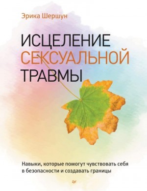 Шершун Эрика - Исцеление сексуальной травмы. Навыки, которые помогут чувствовать себя в безопасности и создавать границы