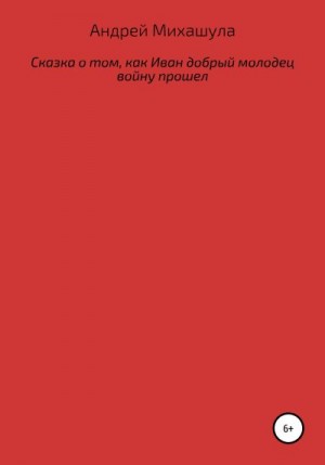 Михашула Андрей - Сказка о том, как Иван добрый молодец войну прошел