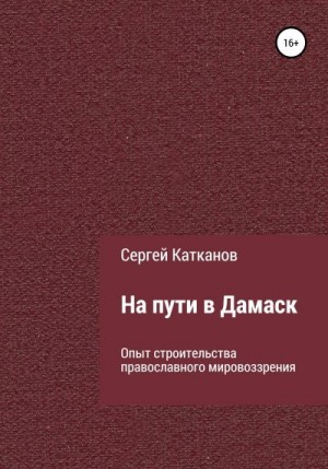 Катканов Сергей - На пути в Дамаск. Опыт строительства православного мировоззрения