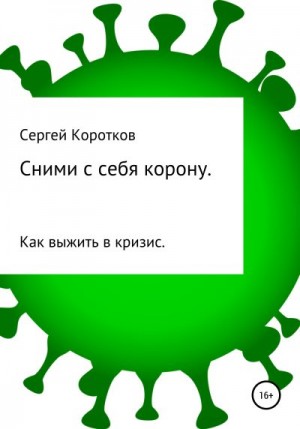 Коротков Сергей - Сними с себя корону. Как выжить в кризис