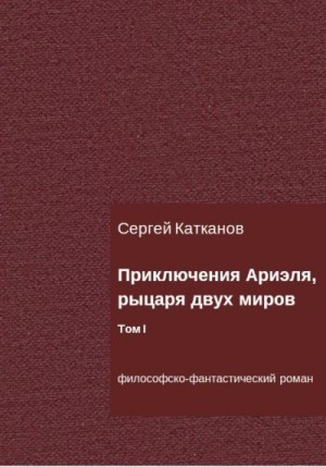 Катканов Сергей - Приключения Ариэля, рыцаря двух миров. Том I