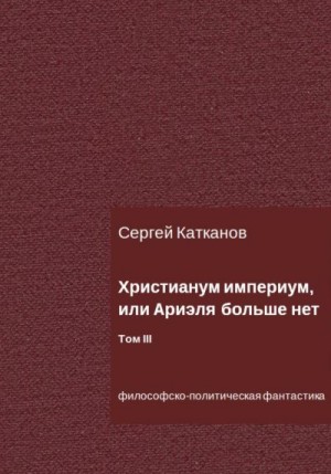 Катканов Сергей - Христианум Империум, или Ариэля больше нет. Том III