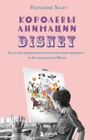 Холт Наталия - Королевы анимации Disney. Кто и как придумывал всем известных принцесс: от Белоснежки до Мулан