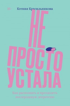 Красильникова Ксения - Не просто устала. Трудная правда о послеродовой депрессии