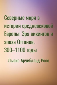 Северные моря в истории средневековой Европы. Эра викингов и эпоха Оттонов. 300–1100 годы
