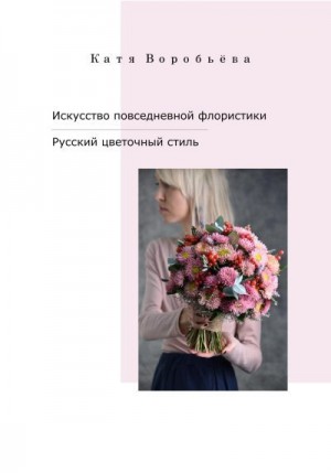 Воробьёва Катя - Искусство повседневной флористики – Русский цветочный стиль