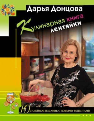 Донцова Дарья - Кулинарная книга лентяйки. Юбилейное издание с новыми рецептами