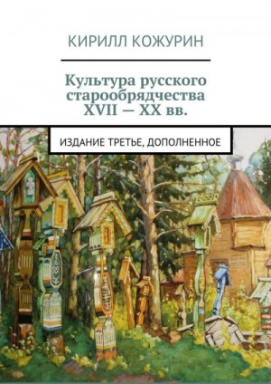 Кожурин Кирилл - Культура русского старообрядчества XVII – XX вв. Издание третье, дополненное