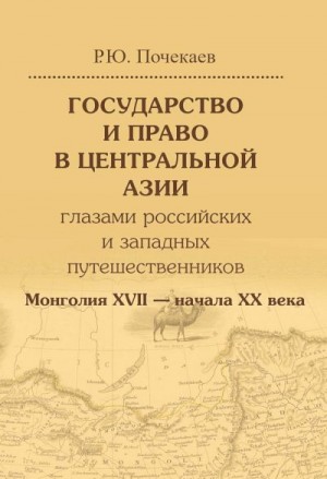 Почекаев Роман - Государство и право в Центральной Азии глазами российских и западных путешественников. Монголия XVII — начала XX века