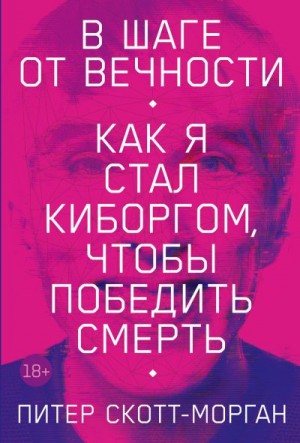 Скотт-Морган Питер - В шаге от вечности. Как я стал киборгом, чтобы победить смерть