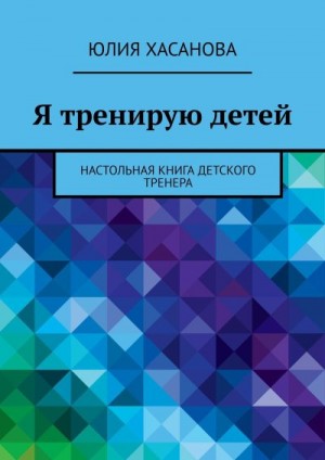 Хасанова Юлия - Я тренирую детей. Настольная книга детского тренера