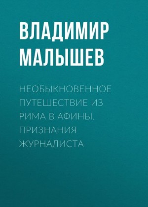 Малышев Владимир - Необыкновенное путешествие из Рима в Афины. Признания журналиста