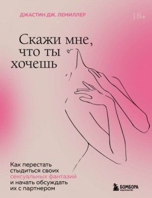 Лемиллер Джастин Дж. - Скажи мне, что ты хочешь. Как перестать стыдиться своих сексуальных фантазий и открыто обсуждать их с партнером