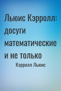 Льюис Кэрролл: досуги математические и не только