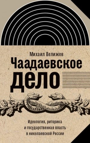 Велижев Михаил - Чаадаевское дело. Идеология, риторика и государственная власть в николаевской России