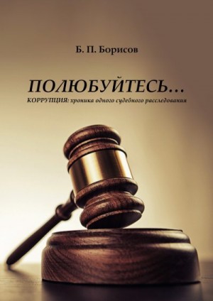Борисов Борис - Полюбуйтесь… Коррупция: хроника одного судебного расследования