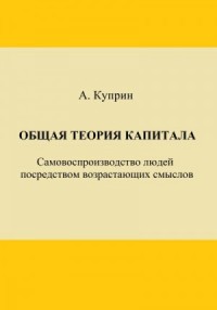 Общая теория капитала. Самовоспроизводство людей посредством возрастающих смыслов. Часть первая